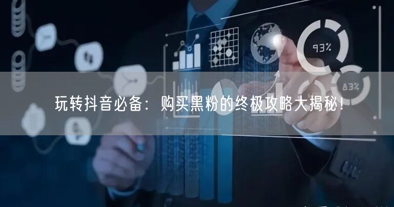 玩转抖音必备：购买黑粉的终极攻略大揭秘！
