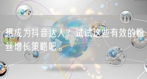 想成为抖音达人？试试这些有效的粉丝增长策略吧。