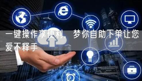 一键操作享便利，梦你自助下单让您爱不释手