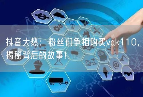 抖音大热：粉丝们争相购买vak110，揭秘背后的故事！