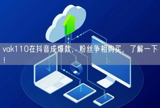 vak110在抖音成爆款，粉丝争相购买，了解一下！