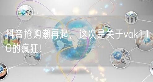 抖音抢购潮再起，这次是关于vak110的疯狂！