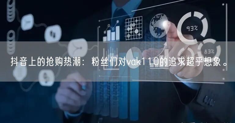 抖音上的抢购热潮：粉丝们对vak110的追求超乎想象。