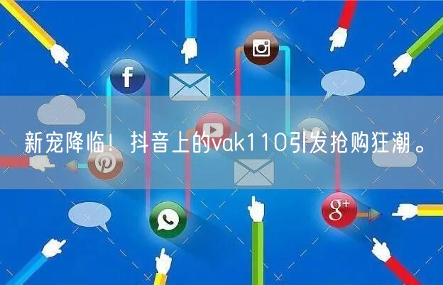新宠降临！抖音上的vak110引发抢购狂潮。