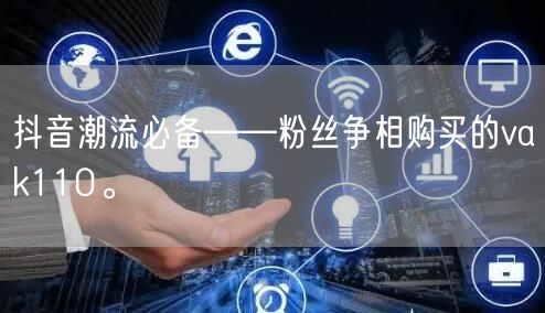 抖音潮流必备——粉丝争相购买的vak110。