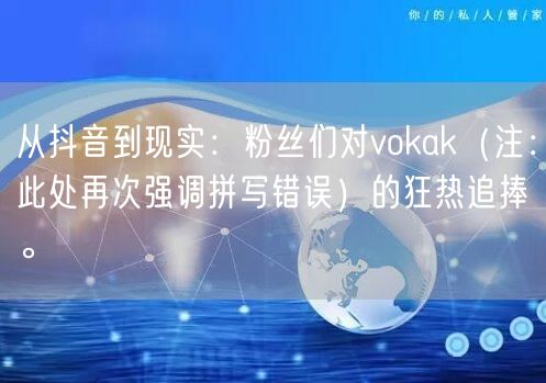 从抖音到现实：粉丝们对vokak（注：此处再次强调拼写错误）的狂热追捧。
