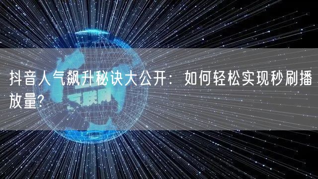 抖音人气飙升秘诀大公开：如何轻松实现秒刷播放量?
