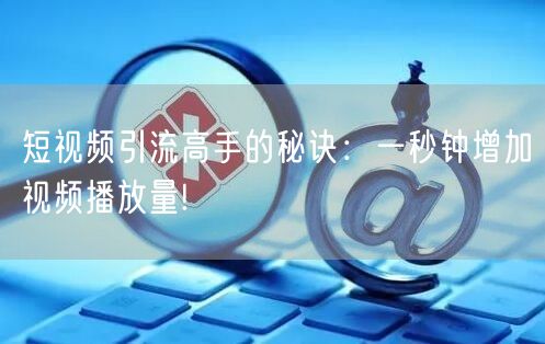 短视频引流高手的秘诀：一秒钟增加视频播放量!