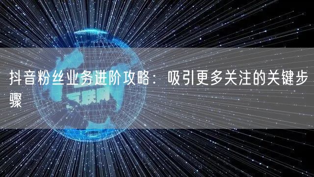 抖音粉丝业务进阶攻略：吸引更多关注的关键步骤