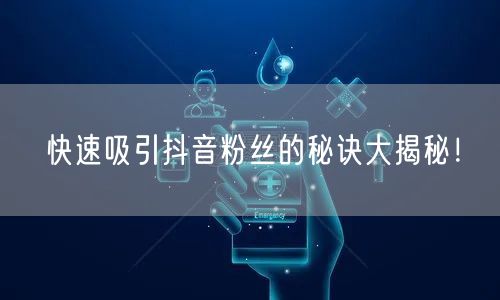 快速吸引抖音粉丝的秘诀大揭秘！