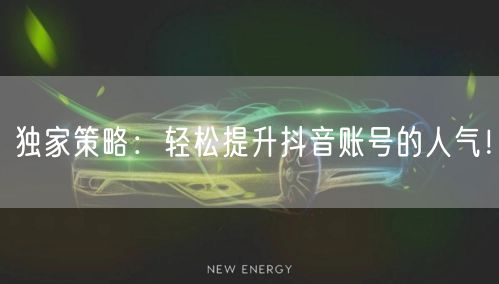 独家策略：轻松提升抖音账号的人气！