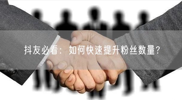 抖友必看：如何快速提升粉丝数量？