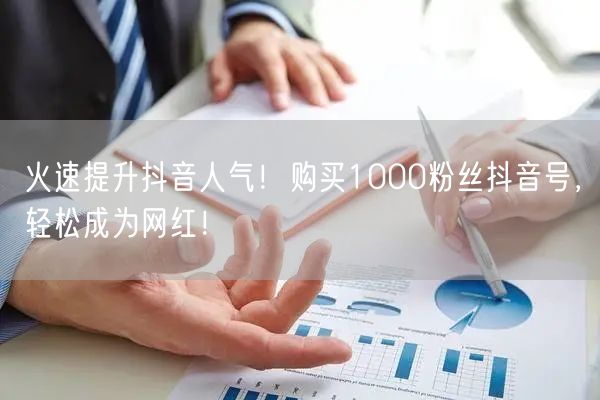 火速提升抖音人气！购买1000粉丝抖音号，轻松成为网红！
