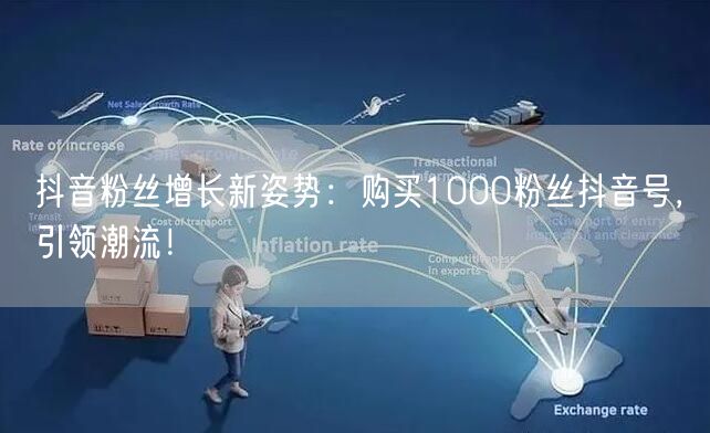 抖音粉丝增长新姿势：购买1000粉丝抖音号，引领潮流！