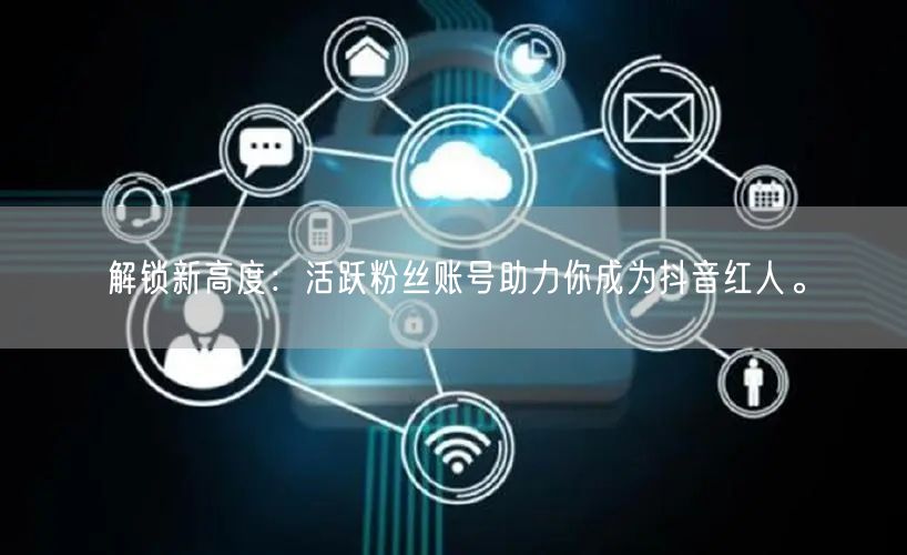 解锁新高度：活跃粉丝账号助力你成为抖音红人。