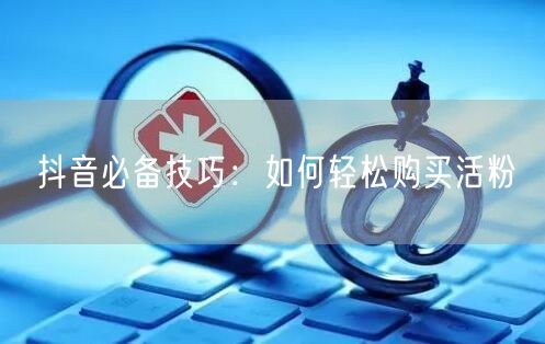 抖音必备技巧：如何轻松购买活粉