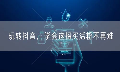 玩转抖音，学会这招买活粉不再难