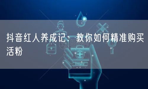抖音红人养成记：教你如何精准购买活粉
