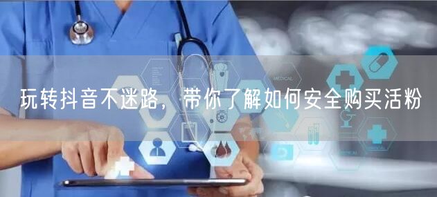 玩转抖音不迷路，带你了解如何安全购买活粉