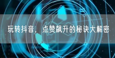 玩转抖音，点赞飙升的秘诀大解密