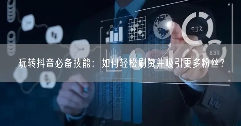 玩转抖音必备技能：如何轻松刷赞并吸引更多粉丝？