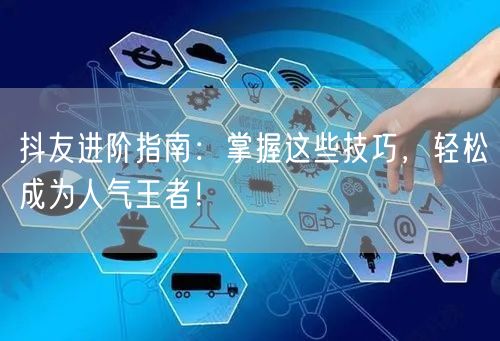 抖友进阶指南：掌握这些技巧，轻松成为人气王者！