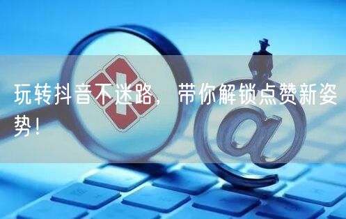 玩转抖音不迷路，带你解锁点赞新姿势！