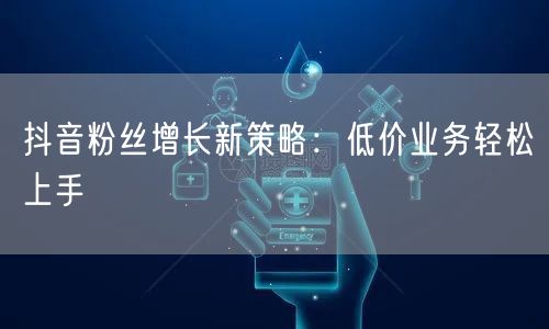 抖音粉丝增长新策略：低价业务轻松上手