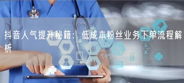 抖音人气提升秘籍：低成本粉丝业务下单流程解析