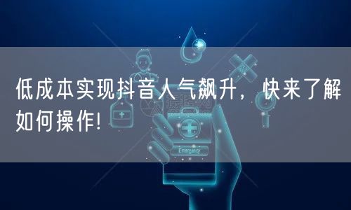 低成本实现抖音人气飙升，快来了解如何操作!