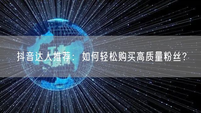抖音达人推荐：如何轻松购买高质量粉丝？