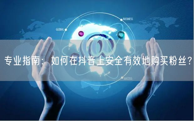 专业指南：如何在抖音上安全有效地购买粉丝？
