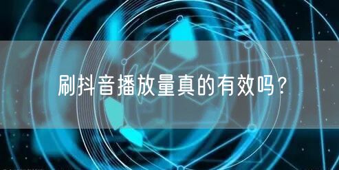 刷抖音播放量真的有效吗？