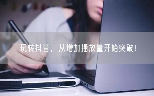 玩转抖音，从增加播放量开始突破！