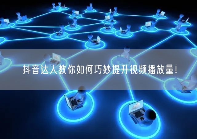 抖音达人教你如何巧妙提升视频播放量！