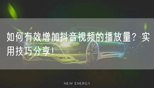 如何有效增加抖音视频的播放量？实用技巧分享！