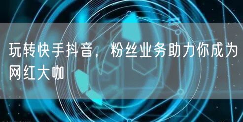 玩转快手抖音，粉丝业务助力你成为网红大咖