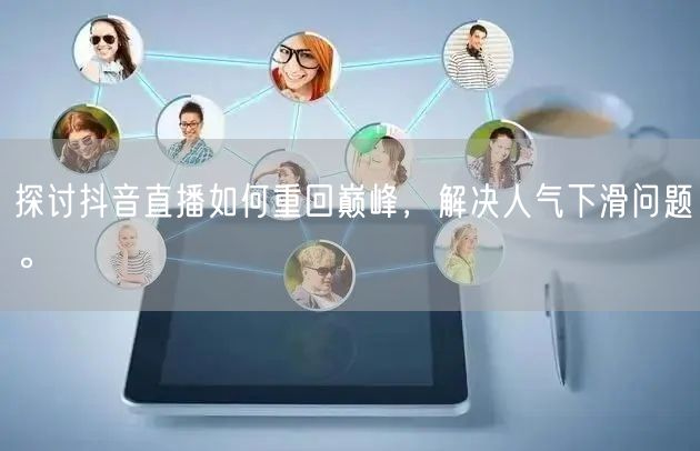 探讨抖音直播如何重回巅峰，解决人气下滑问题。