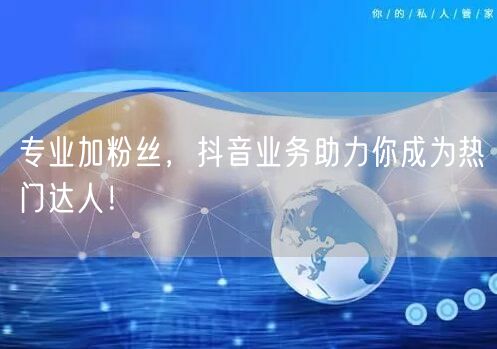 专业加粉丝，抖音业务助力你成为热门达人！