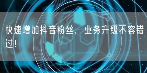 快速增加抖音粉丝，业务升级不容错过！