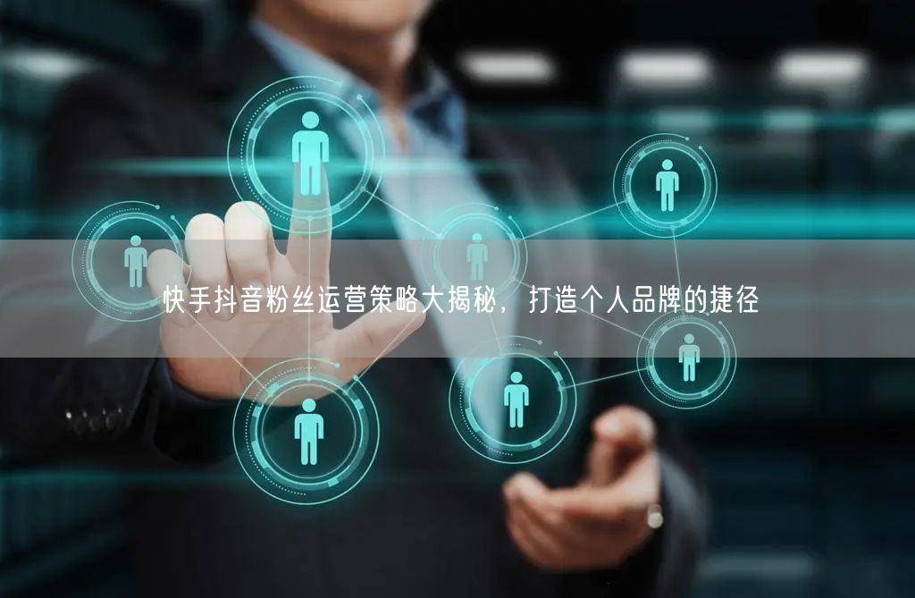 快手抖音粉丝运营策略大揭秘，打造个人品牌的捷径