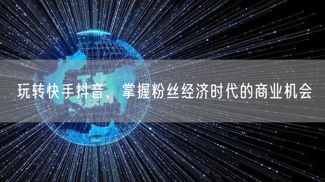 玩转快手抖音，掌握粉丝经济时代的商业机会