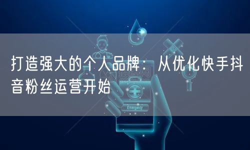 打造强大的个人品牌：从优化快手抖音粉丝运营开始