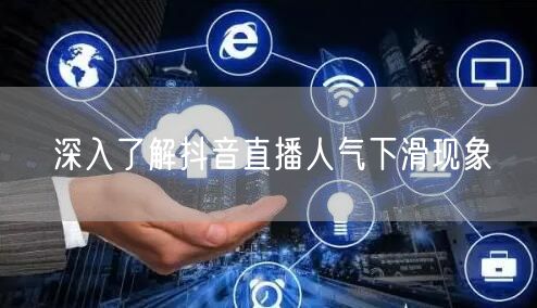 深入了解抖音直播人气下滑现象