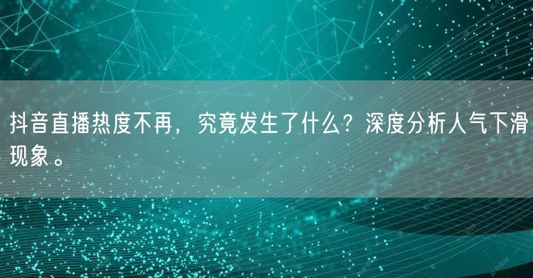 抖音直播热度不再，究竟发生了什么？深度分析人气下滑现象。
