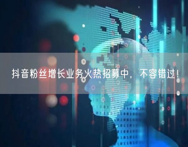 抖音粉丝增长业务火热招募中，不容错过！