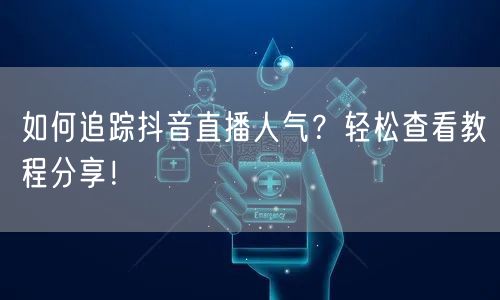 如何追踪抖音直播人气？轻松查看教程分享！