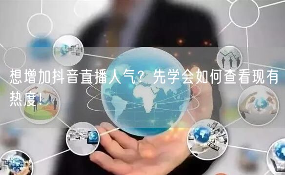 想增加抖音直播人气？先学会如何查看现有热度！
