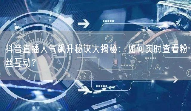 抖音直播人气飙升秘诀大揭秘：如何实时查看粉丝互动？