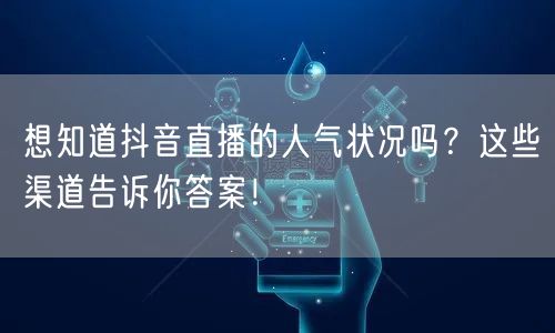 想知道抖音直播的人气状况吗？这些渠道告诉你答案！